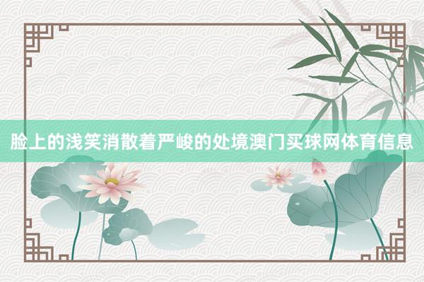 脸上的浅笑消散着严峻的处境澳门买球网体育信息