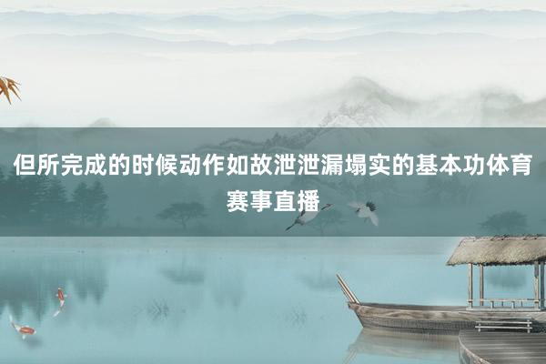 但所完成的时候动作如故泄泄漏塌实的基本功体育赛事直播