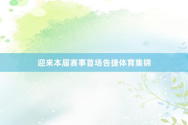 迎来本届赛事首场告捷体育集锦