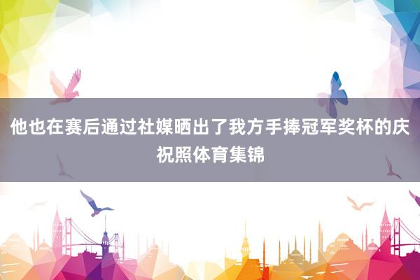 他也在赛后通过社媒晒出了我方手捧冠军奖杯的庆祝照体育集锦