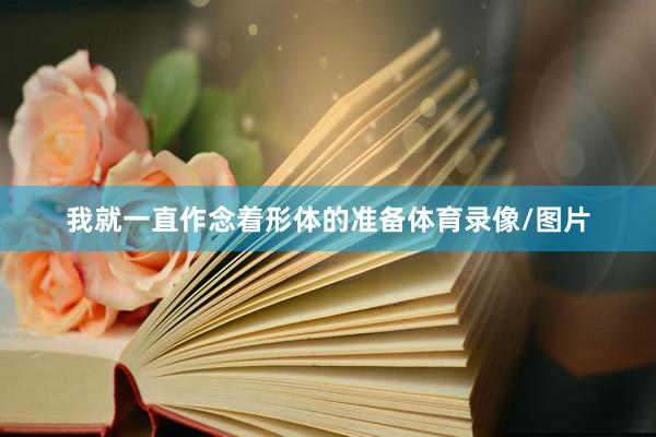 我就一直作念着形体的准备体育录像/图片