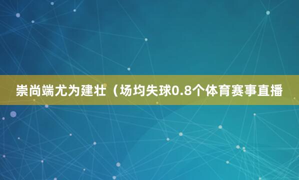 崇尚端尤为建壮（场均失球0.8个体育赛事直播