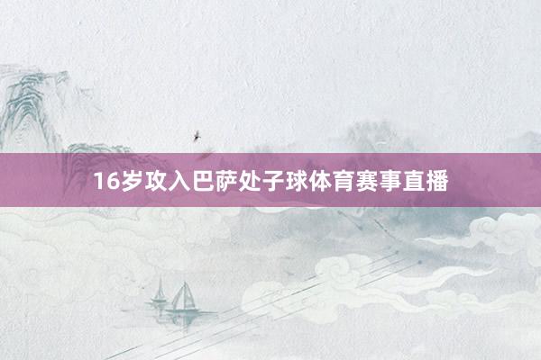 16岁攻入巴萨处子球体育赛事直播