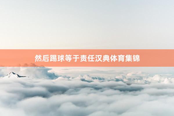然后踢球等于责任汉典体育集锦