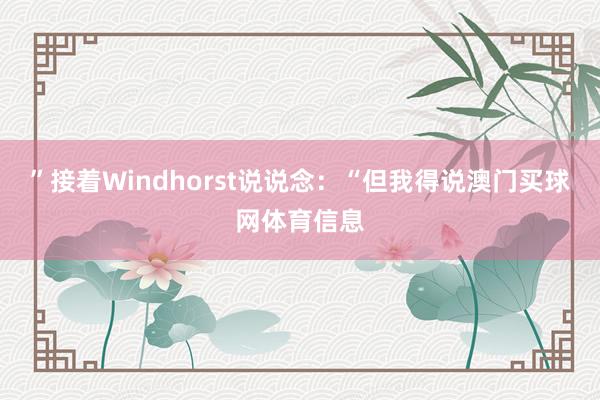 ”接着Windhorst说说念：“但我得说澳门买球网体育信息