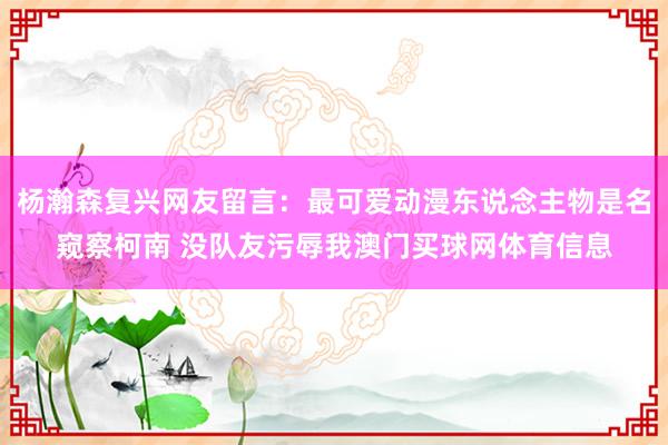 杨瀚森复兴网友留言：最可爱动漫东说念主物是名窥察柯南 没队友污辱我澳门买球网体育信息