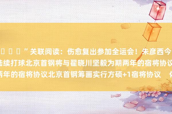 ​​​”关联阅读：伤愈复出参加全运会！朱彦西今夏协议到期 他仍然但愿陆续打球北京首钢将与翟晓川坚毅为期两年的宿将协议北京首钢筹画实行方硕+1宿将协议    体育赛事直播