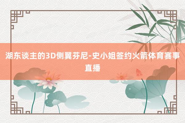 湖东谈主的3D侧翼芬尼-史小姐签约火箭体育赛事直播