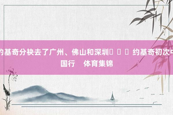 约基奇分袂去了广州、佛山和深圳			约基奇初次中国行    体育集锦
