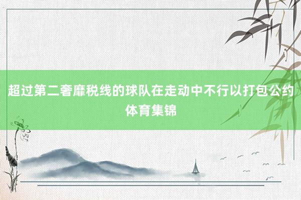 超过第二奢靡税线的球队在走动中不行以打包公约体育集锦