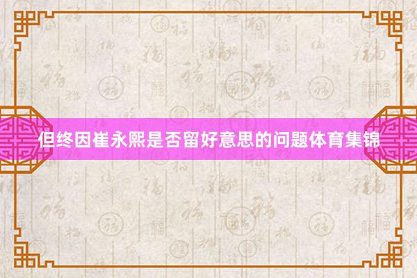 但终因崔永熙是否留好意思的问题体育集锦