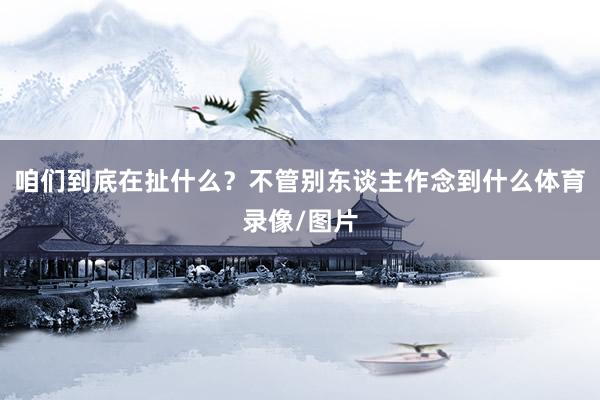 咱们到底在扯什么？不管别东谈主作念到什么体育录像/图片