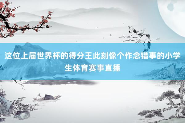 这位上届世界杯的得分王此刻像个作念错事的小学生体育赛事直播