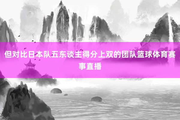 但对比日本队五东谈主得分上双的团队篮球体育赛事直播