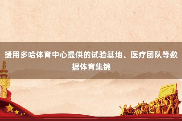 援用多哈体育中心提供的试验基地、医疗团队等数据体育集锦