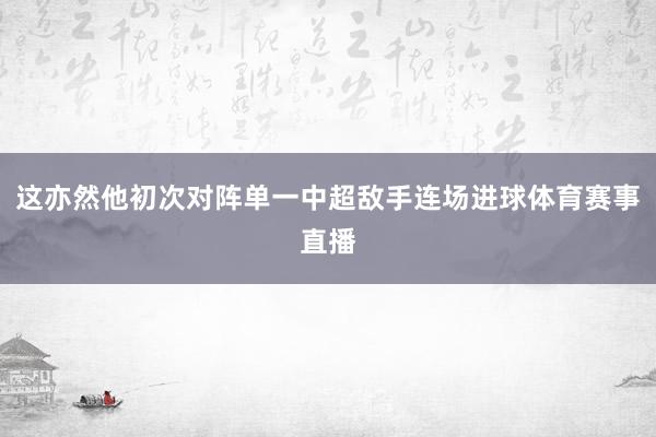 这亦然他初次对阵单一中超敌手连场进球体育赛事直播