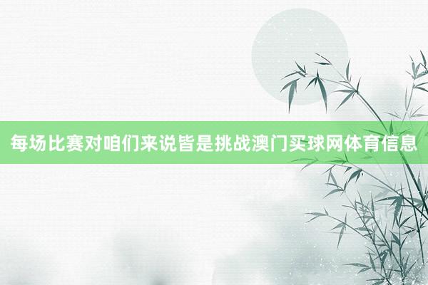 每场比赛对咱们来说皆是挑战澳门买球网体育信息