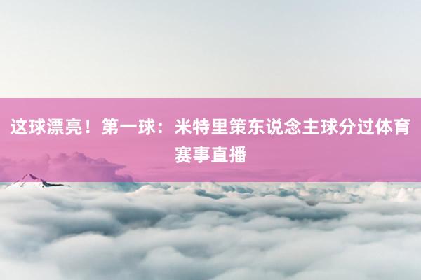 这球漂亮！第一球：米特里策东说念主球分过体育赛事直播