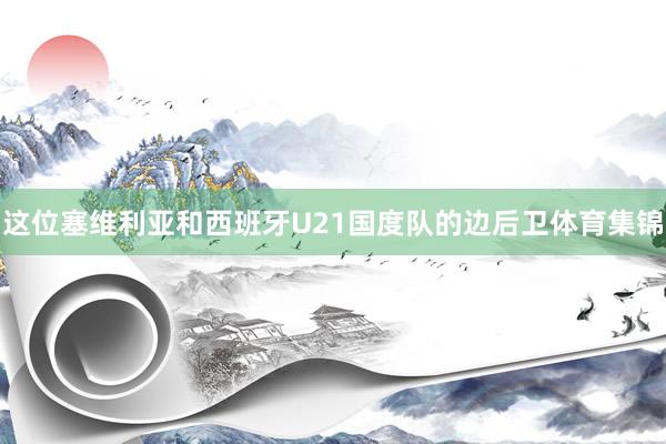这位塞维利亚和西班牙U21国度队的边后卫体育集锦