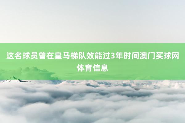 这名球员曾在皇马梯队效能过3年时间澳门买球网体育信息