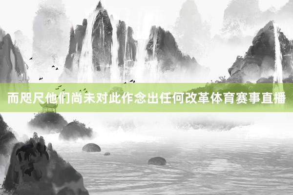 而咫尺他们尚未对此作念出任何改革体育赛事直播