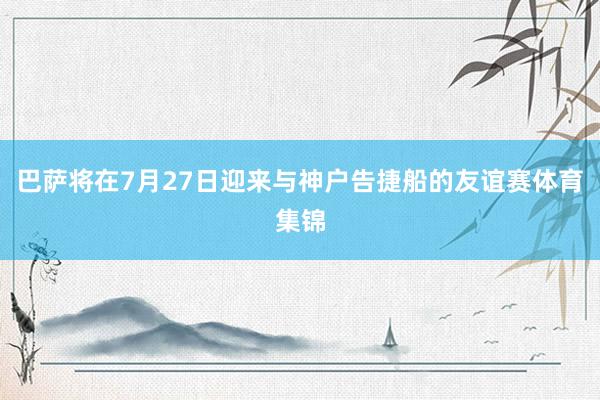 巴萨将在7月27日迎来与神户告捷船的友谊赛体育集锦