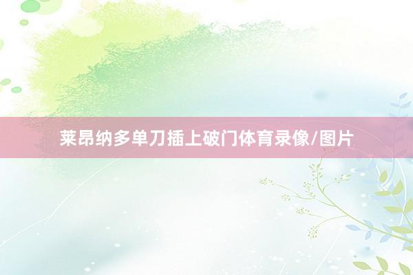 莱昂纳多单刀插上破门体育录像/图片