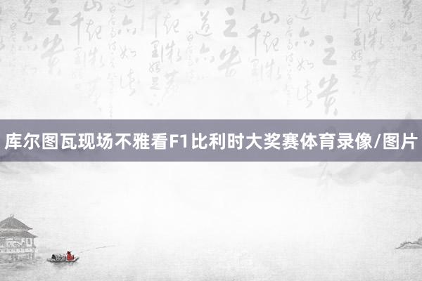库尔图瓦现场不雅看F1比利时大奖赛体育录像/图片