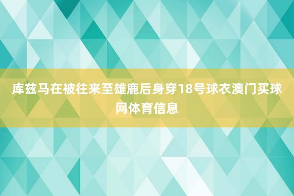 库兹马在被往来至雄鹿后身穿18号球衣澳门买球网体育信息