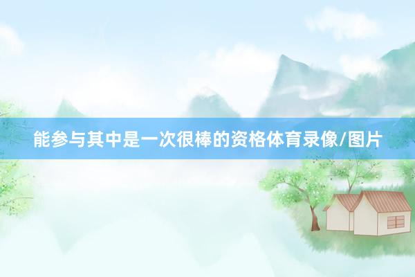 能参与其中是一次很棒的资格体育录像/图片