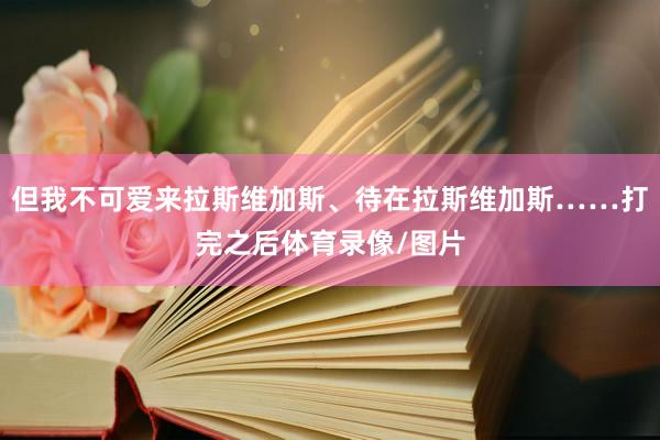 但我不可爱来拉斯维加斯、待在拉斯维加斯……打完之后体育录像/图片