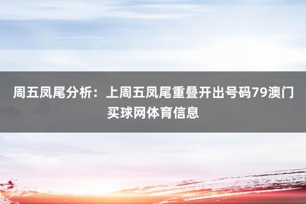 周五凤尾分析:上周五凤尾重叠开出号码79澳门买球网体育信息