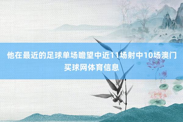 他在最近的足球单场瞻望中近11场射中10场澳门买球网体育信息