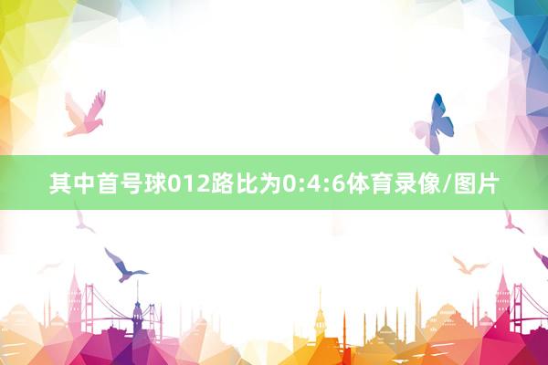 其中首号球012路比为0:4:6体育录像/图片