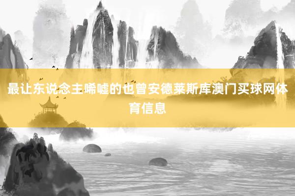 最让东说念主唏嘘的也曾安德莱斯库澳门买球网体育信息