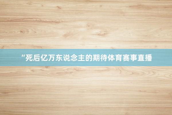 “死后亿万东说念主的期待体育赛事直播
