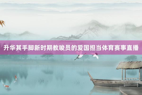 升华其手脚新时期教唆员的爱国担当体育赛事直播