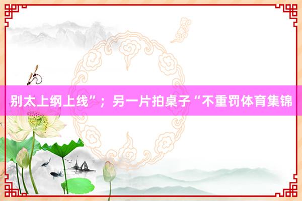 别太上纲上线”；另一片拍桌子“不重罚体育集锦