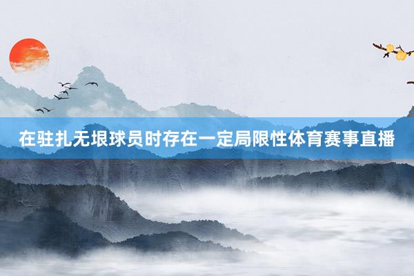 在驻扎无垠球员时存在一定局限性体育赛事直播