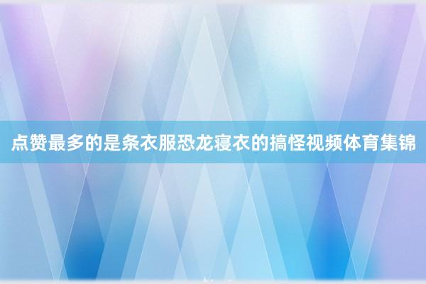 点赞最多的是条衣服恐龙寝衣的搞怪视频体育集锦