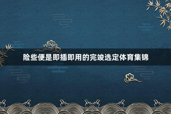 险些便是即插即用的完竣选定体育集锦