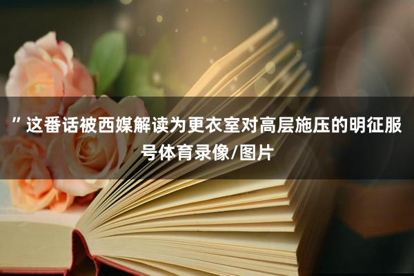 ”这番话被西媒解读为更衣室对高层施压的明征服号体育录像/图片