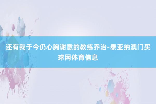 还有我于今仍心胸谢意的教练乔治-泰亚纳澳门买球网体育信息