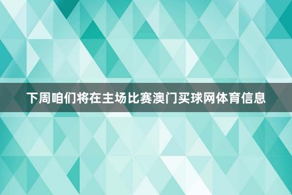下周咱们将在主场比赛澳门买球网体育信息
