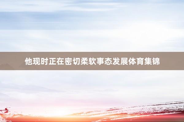 他现时正在密切柔软事态发展体育集锦
