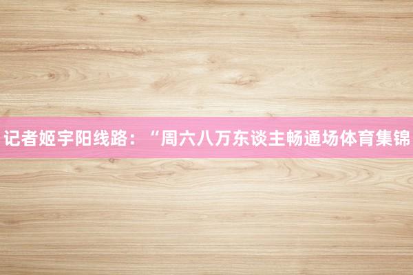 记者姬宇阳线路：“周六八万东谈主畅通场体育集锦