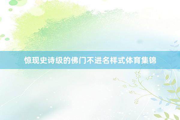 惊现史诗级的佛门不进名样式体育集锦