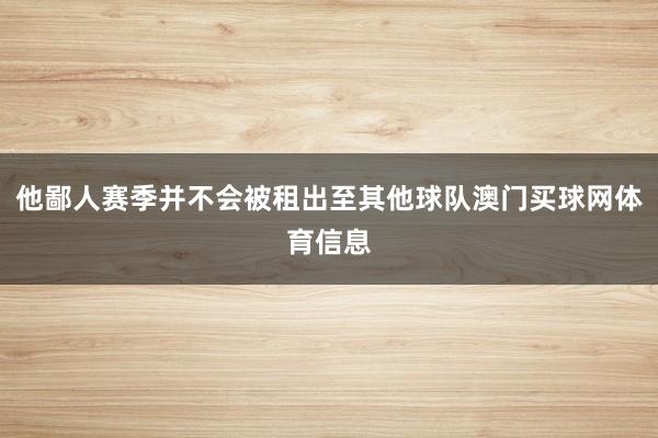 他鄙人赛季并不会被租出至其他球队澳门买球网体育信息