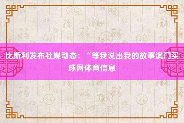 比斯利发布社媒动态：“等我说出我的故事澳门买球网体育信息