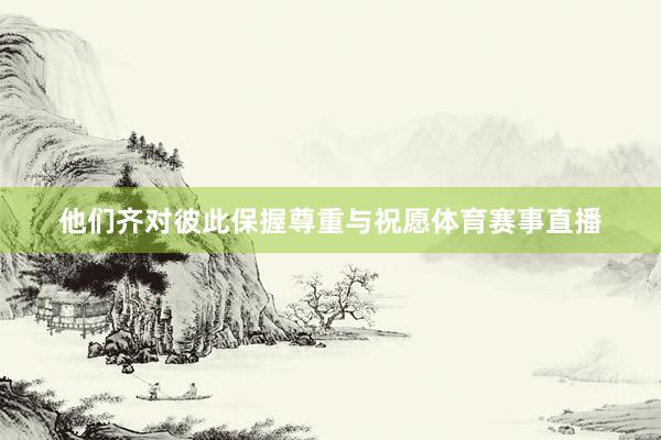 他们齐对彼此保握尊重与祝愿体育赛事直播